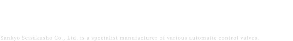 Accumulated know-how and the latest technology.Correspondence to customers more advanced needs.Sankyo Seisakusho Co., Ltd. is a specialist manufacturer of various automatic control valves.